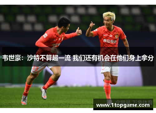 韦世豪：沙特不算超一流 我们还有机会在他们身上拿分