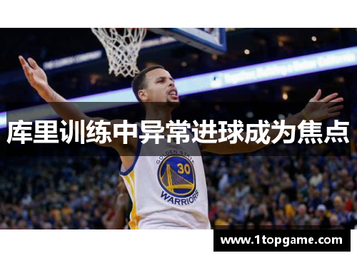 库里训练中异常进球成为焦点