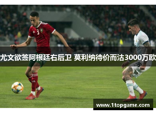 尤文欲签阿根廷右后卫 莫利纳待价而沽3000万欧