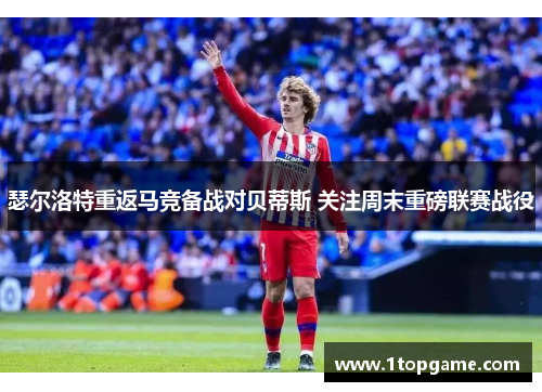 瑟尔洛特重返马竞备战对贝蒂斯 关注周末重磅联赛战役